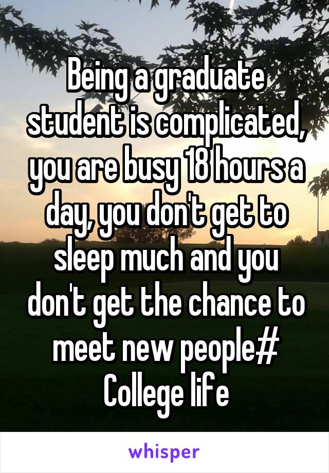 Being a graduate student is complicated, you are busy 18 hours a day, you don't get to sleep much and you don't get the chance to meet new people# College life