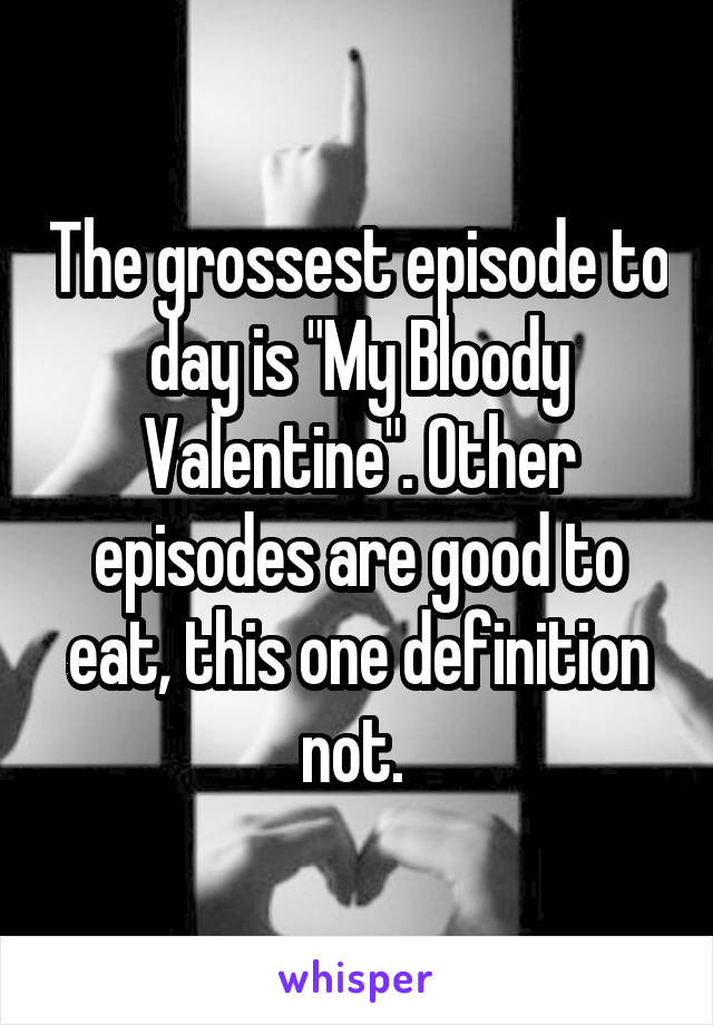 The grossest episode to day is "My Bloody Valentine". Other episodes are good to eat, this one definition not. 