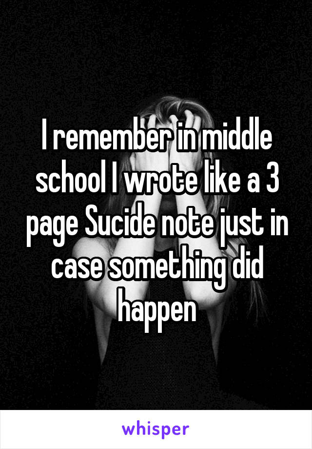 I remember in middle school I wrote like a 3 page Sucide note just in case something did happen