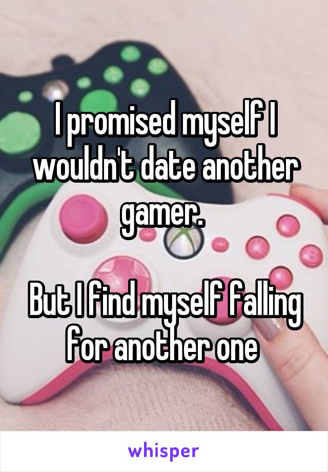 I promised myself I wouldn't date another gamer. 

But I find myself falling for another one 