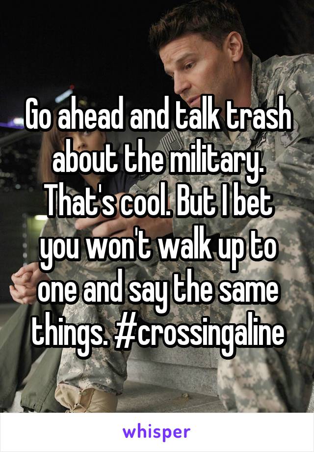 Go ahead and talk trash about the military. That's cool. But I bet you won't walk up to one and say the same things. #crossingaline