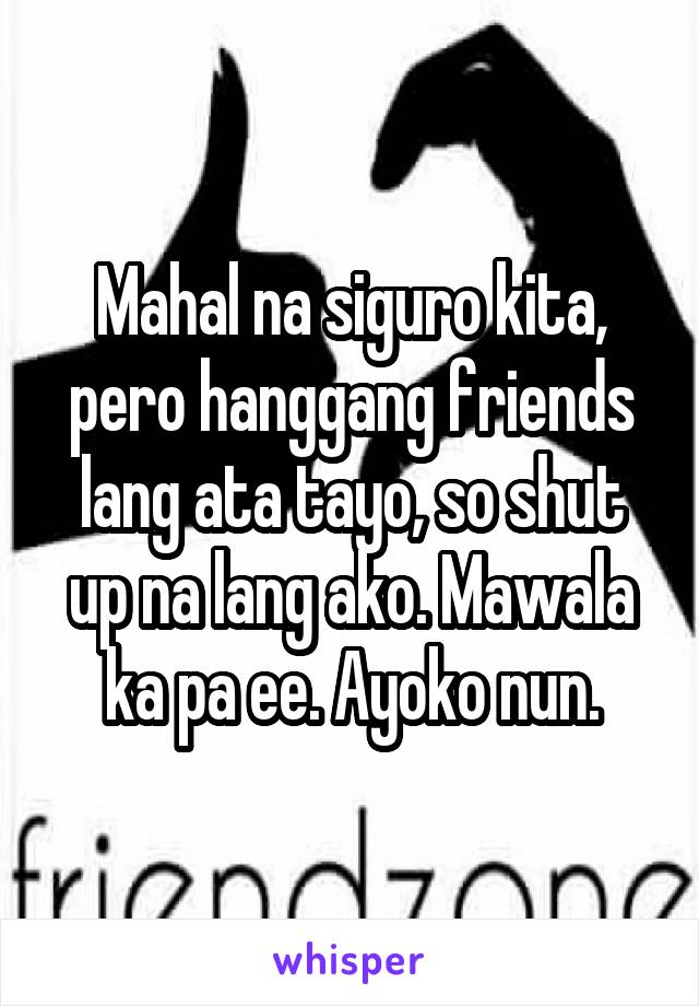 Mahal na siguro kita, pero hanggang friends lang ata tayo, so shut up na lang ako. Mawala ka pa ee. Ayoko nun.