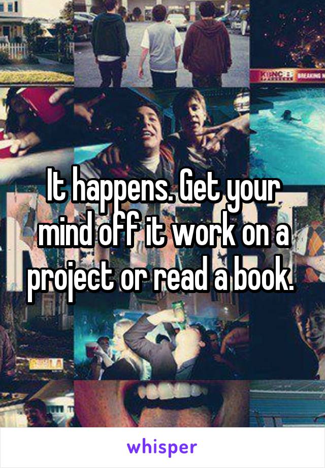 It happens. Get your mind off it work on a project or read a book. 