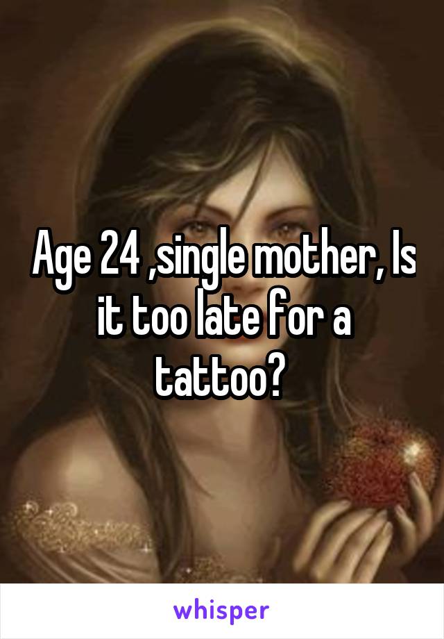 Age 24 ,single mother, Is it too late for a tattoo? 