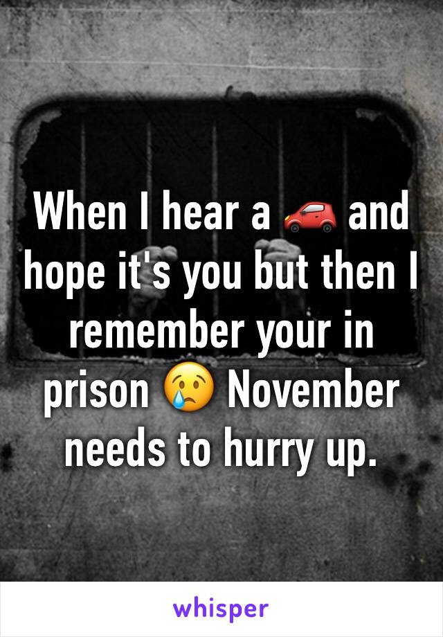 When I hear a 🚗 and hope it's you but then I remember your in prison 😢 November needs to hurry up. 