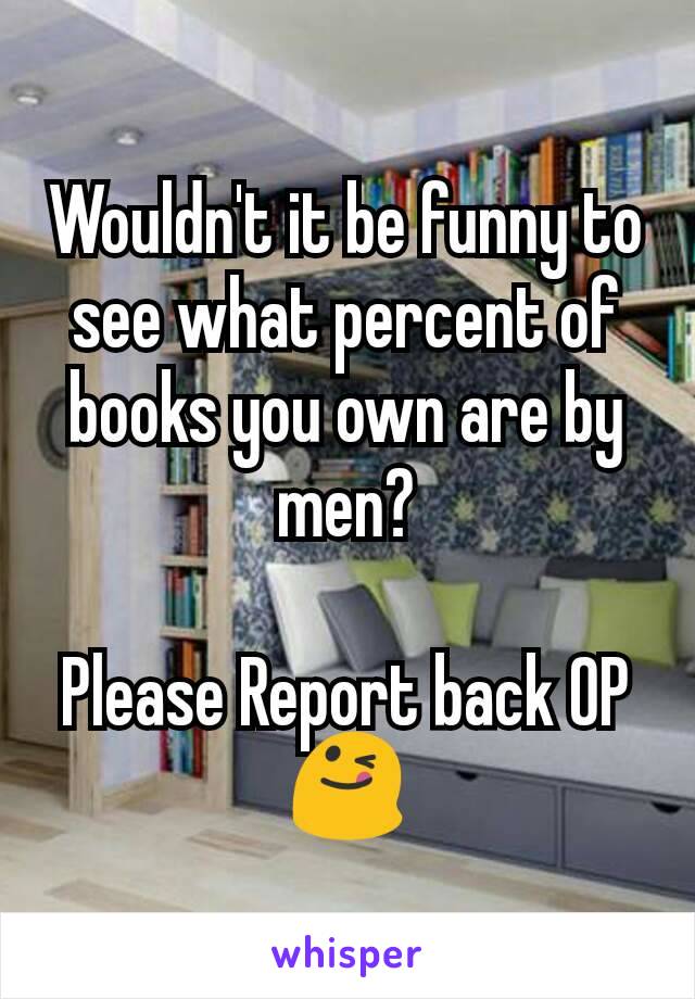 Wouldn't it be funny to see what percent of books you own are by men?

Please Report back OP 😋