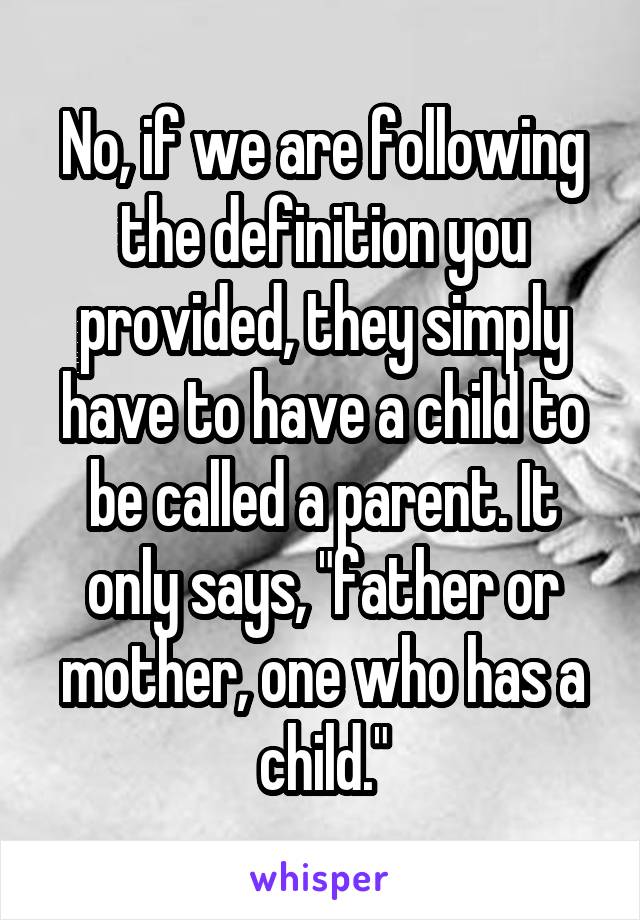 No, if we are following the definition you provided, they simply have to have a child to be called a parent. It only says, "father or mother, one who has a child."