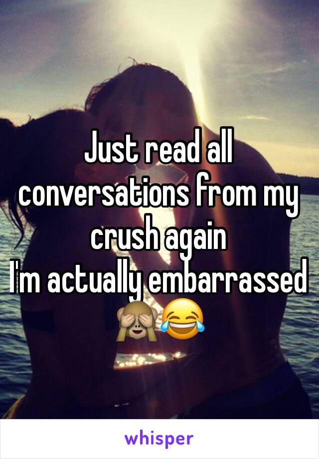 Just read all conversations from my crush again
I'm actually embarrassed 🙈😂