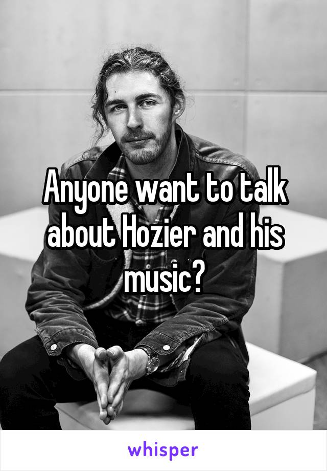 Anyone want to talk about Hozier and his music?