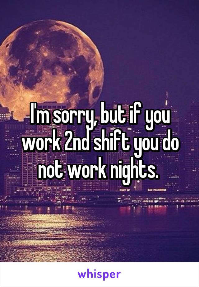 I'm sorry, but if you work 2nd shift you do not work nights. 