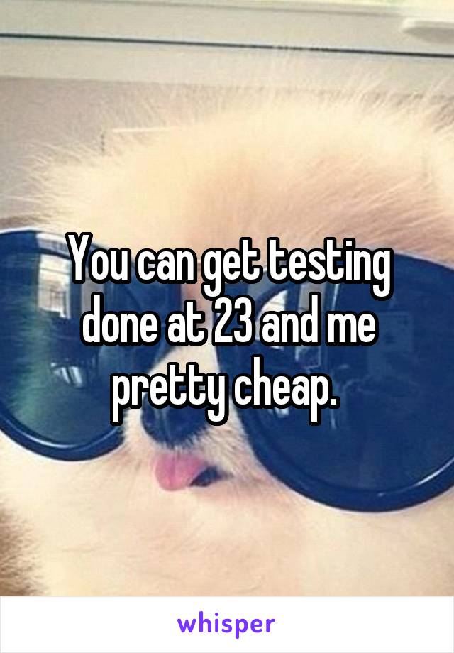 You can get testing done at 23 and me pretty cheap. 