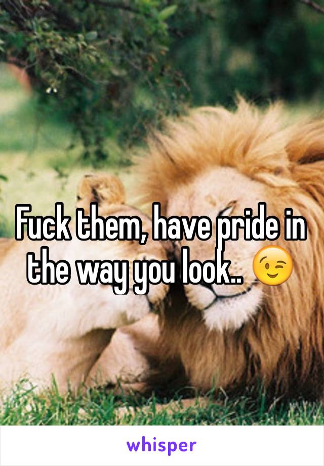 Fuck them, have pride in the way you look.. 😉