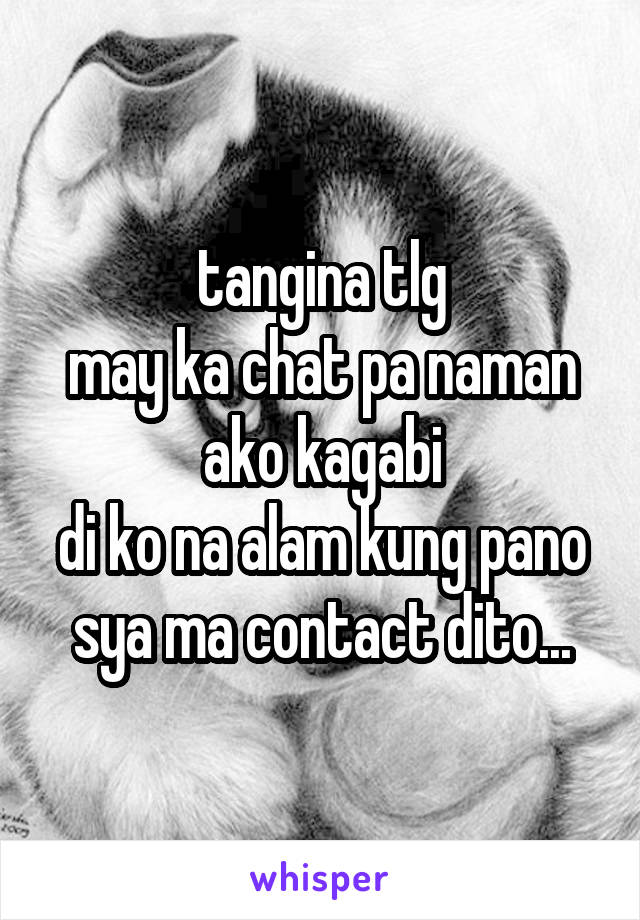 tangina tlg
may ka chat pa naman ako kagabi
di ko na alam kung pano sya ma contact dito...