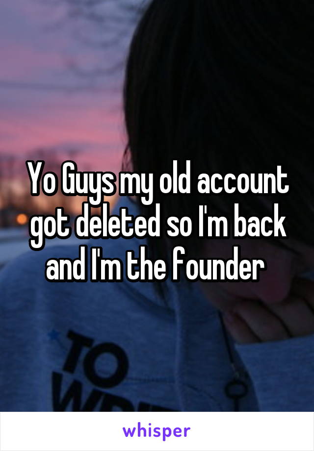 Yo Guys my old account got deleted so I'm back and I'm the founder 