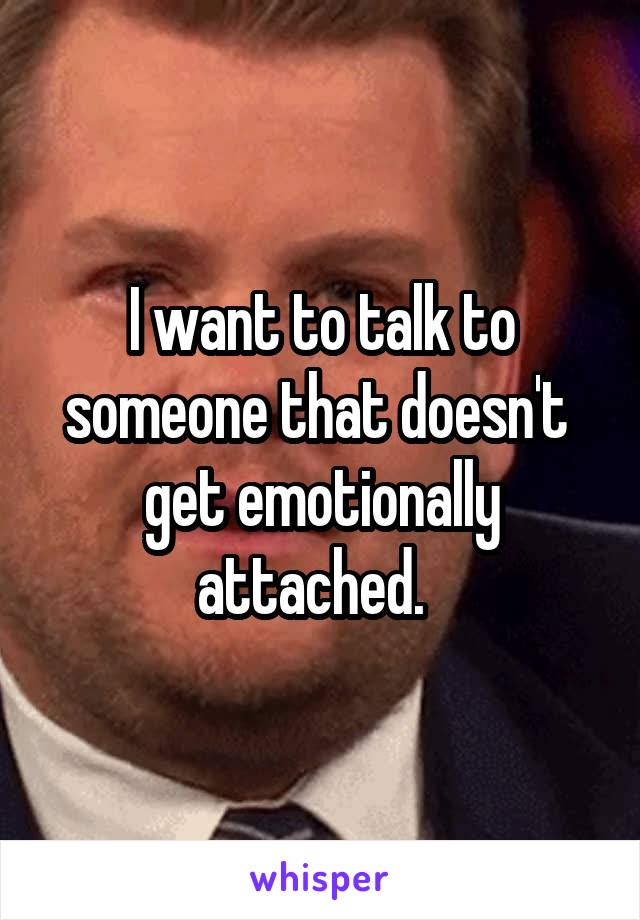 I want to talk to someone that doesn't  get emotionally attached.  