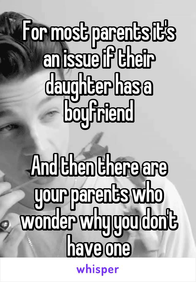 For most parents it's an issue if their daughter has a boyfriend

And then there are your parents who wonder why you don't have one