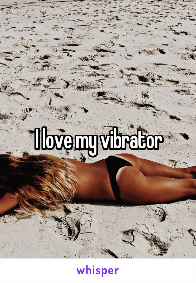 I love my vibrator