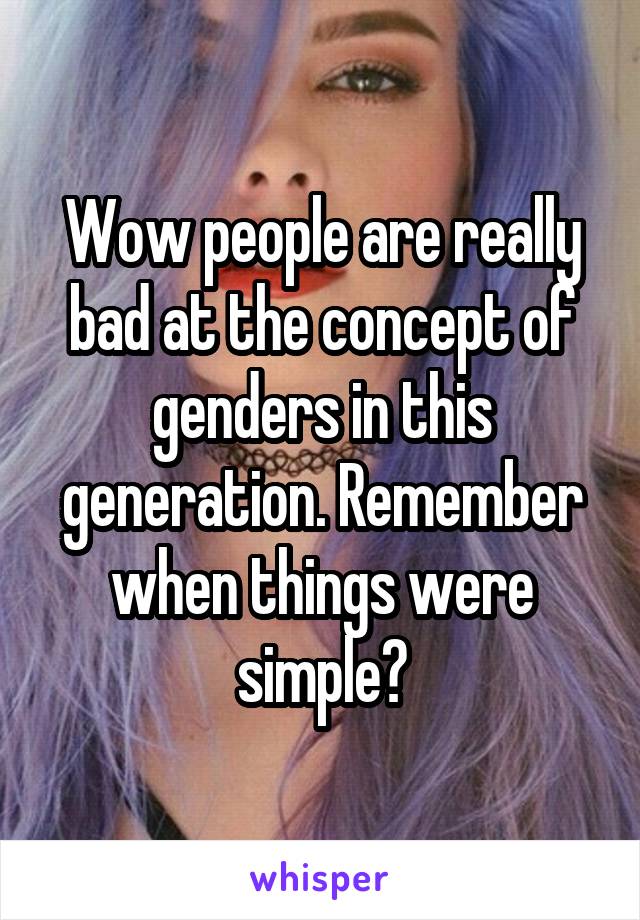 Wow people are really bad at the concept of genders in this generation. Remember when things were simple?