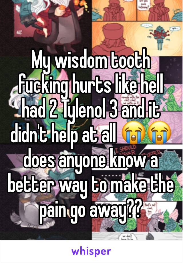 My wisdom tooth fucking hurts like hell had 2 Tylenol 3 and it didn't help at all 😭😭 does anyone know a better way to make the pain go away?? 