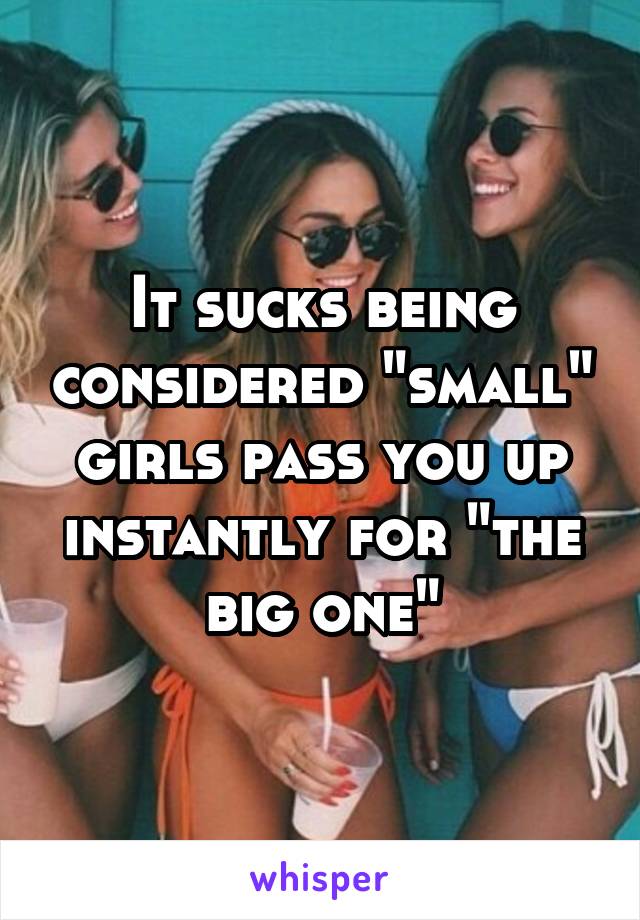 It sucks being considered "small" girls pass you up instantly for "the big one"