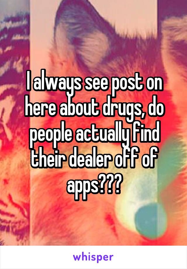 I always see post on here about drugs, do people actually find their dealer off of apps???