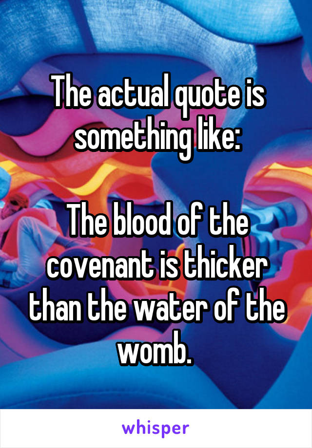 The actual quote is something like:

The blood of the covenant is thicker than the water of the womb. 