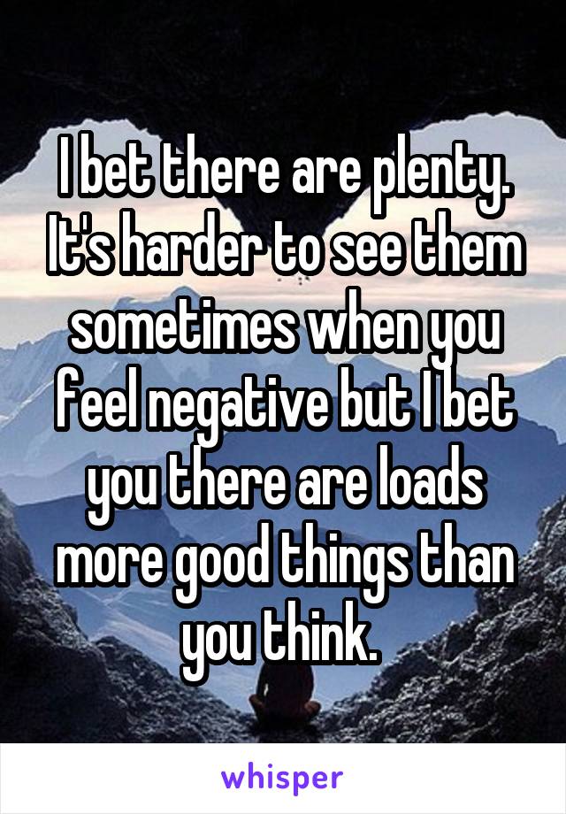 I bet there are plenty. It's harder to see them sometimes when you feel negative but I bet you there are loads more good things than you think. 