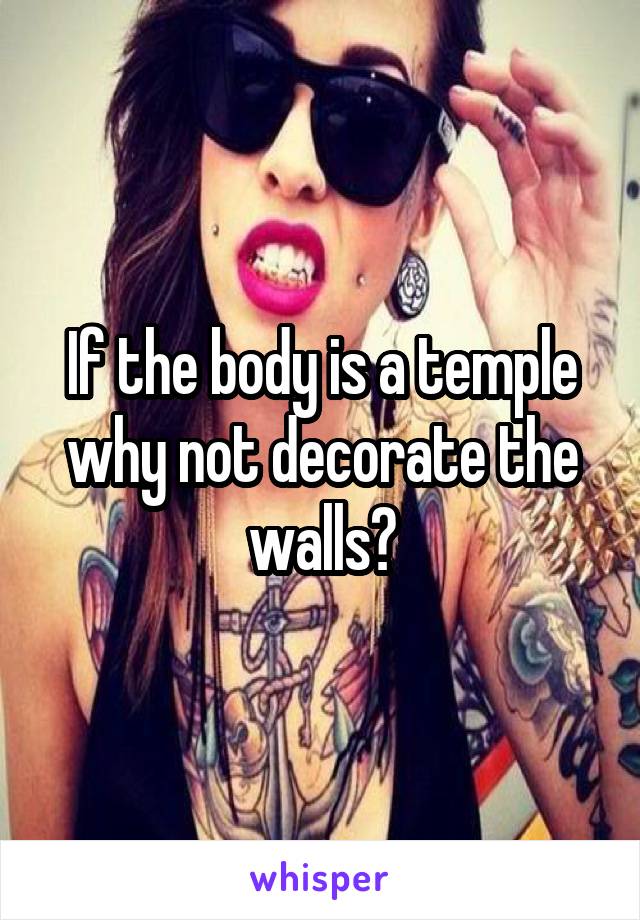 If the body is a temple why not decorate the walls?