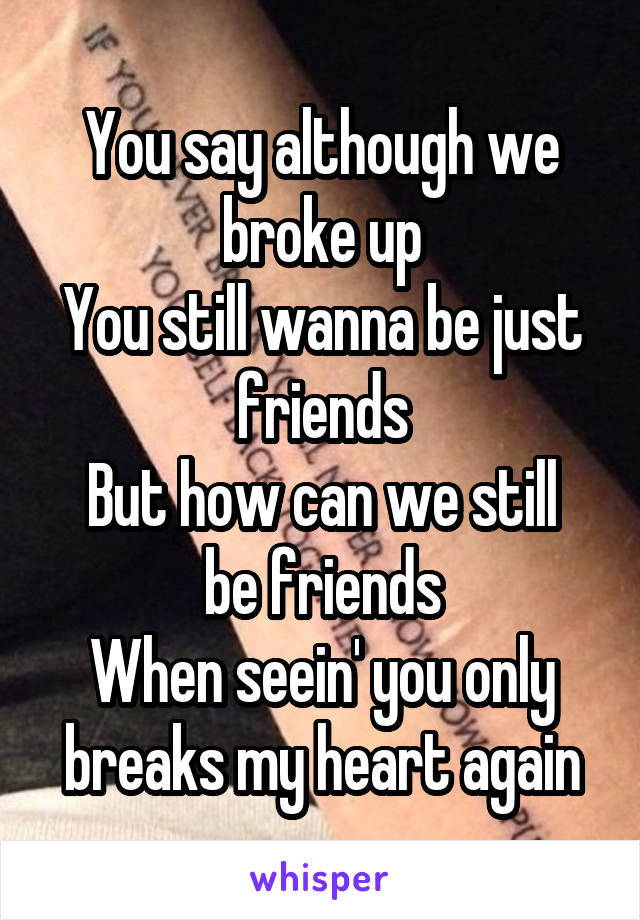 You say although we broke up
You still wanna be just friends
But how can we still be friends
When seein' you only breaks my heart again