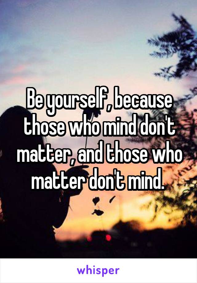 Be yourself, because those who mind don't matter, and those who matter don't mind. 