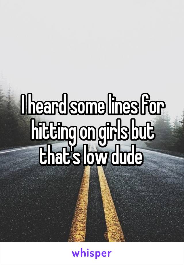 I heard some lines for hitting on girls but that's low dude 