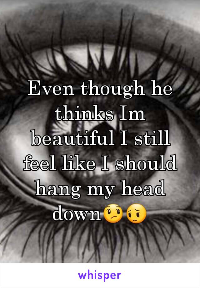 Even though he thinks Im beautiful I still feel like I should hang my head down😞😔