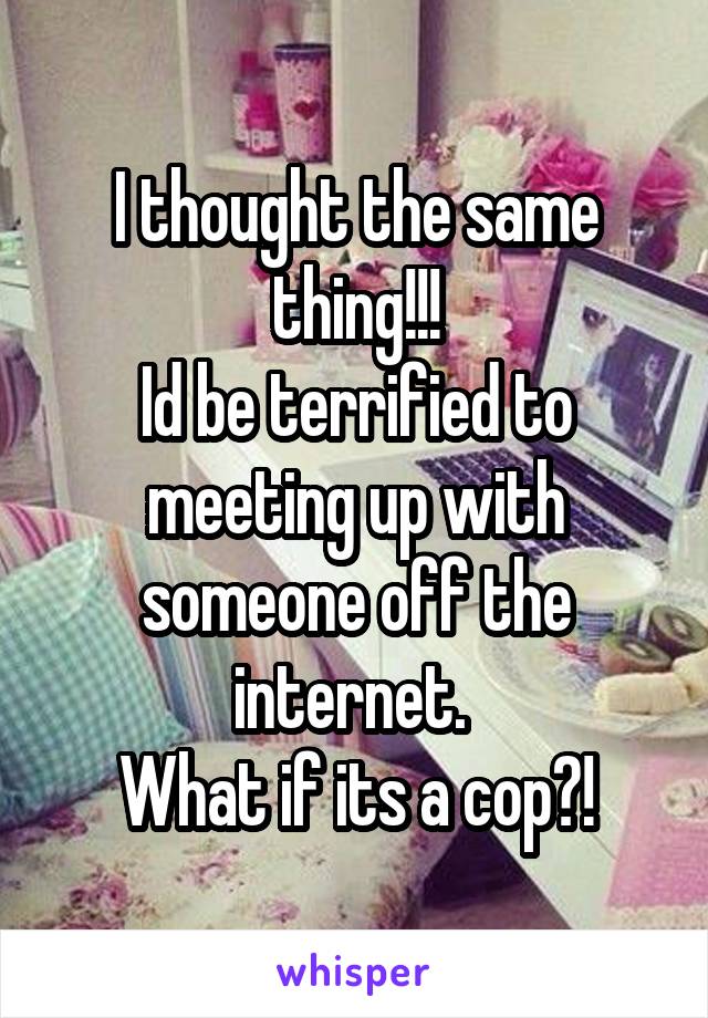 I thought the same thing!!!
Id be terrified to meeting up with someone off the internet. 
What if its a cop?!