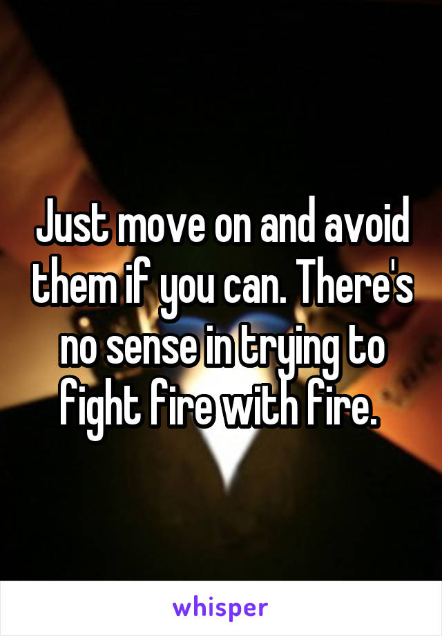 Just move on and avoid them if you can. There's no sense in trying to fight fire with fire. 