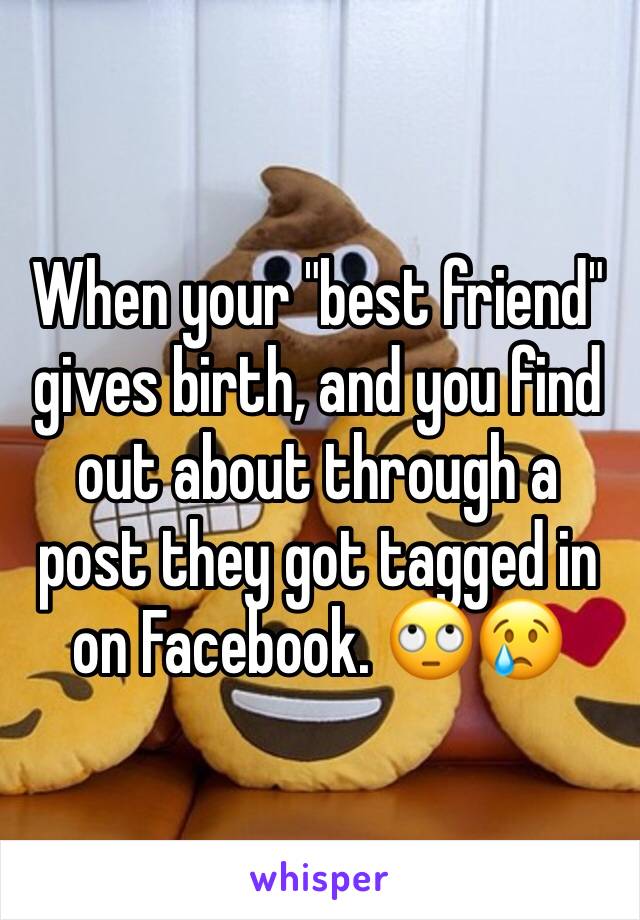 When your "best friend" gives birth, and you find out about through a post they got tagged in on Facebook. 🙄😢