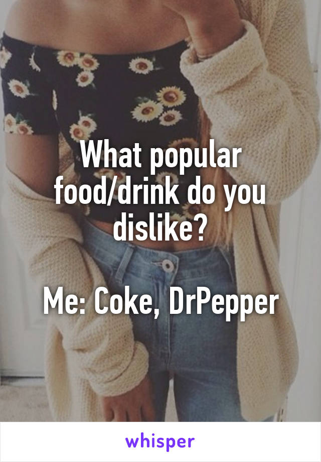 What popular food/drink do you dislike?

Me: Coke, DrPepper