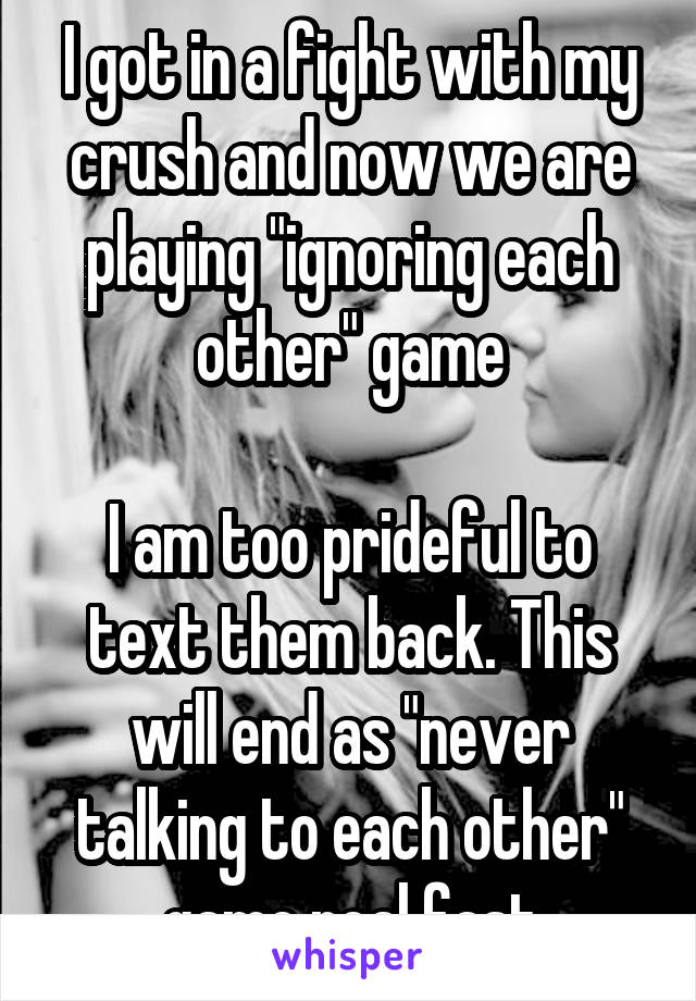 I got in a fight with my crush and now we are playing "ignoring each other" game

I am too prideful to text them back. This will end as "never talking to each other" game real fast