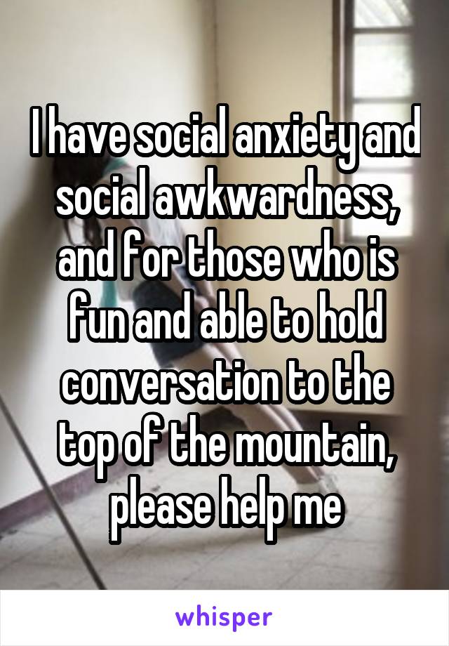 I have social anxiety and social awkwardness, and for those who is fun and able to hold conversation to the top of the mountain, please help me