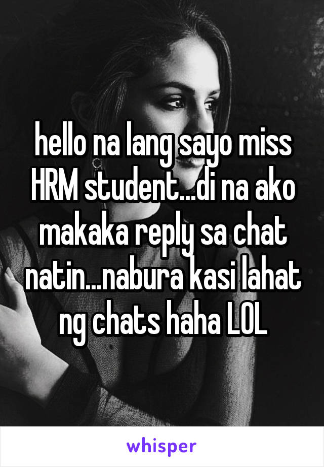 hello na lang sayo miss HRM student...di na ako makaka reply sa chat natin...nabura kasi lahat ng chats haha LOL