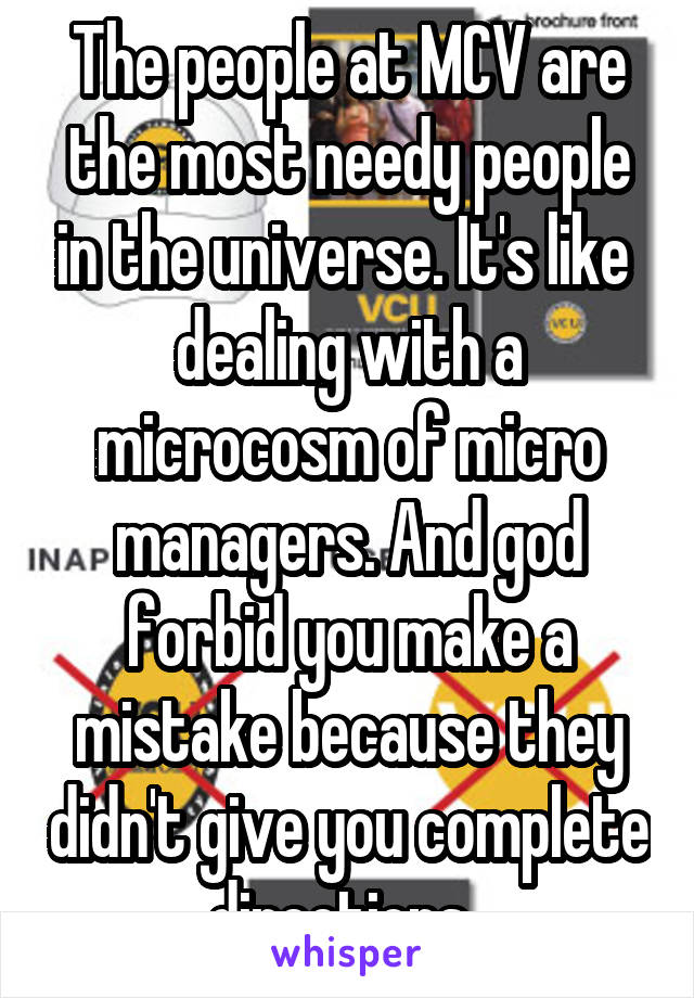 The people at MCV are the most needy people in the universe. It's like  dealing with a microcosm of micro managers. And god forbid you make a mistake because they didn't give you complete directions..