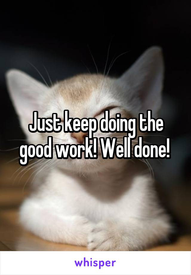 Just keep doing the good work! Well done! 