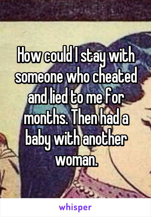 How could I stay with someone who cheated and lied to me for months. Then had a baby with another woman.