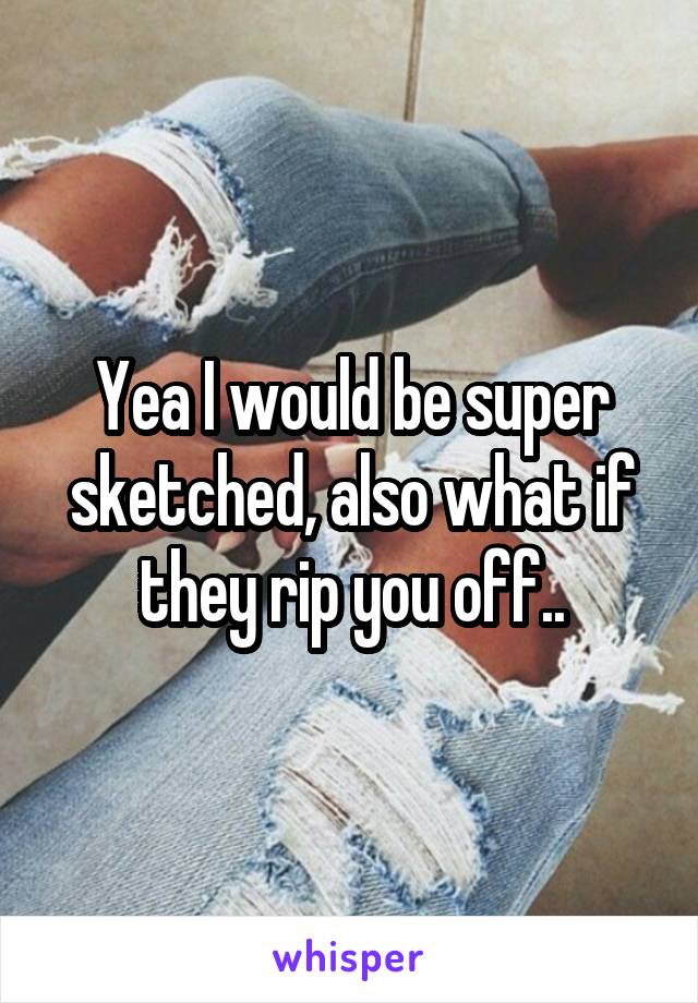 Yea I would be super sketched, also what if they rip you off..