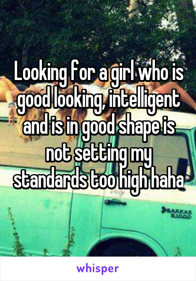 Looking for a girl who is good looking, intelligent and is in good shape is not setting my standards too high haha 