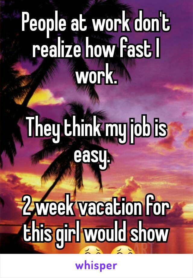 People at work don't realize how fast I work.

They think my job is easy.  

2 week vacation for this girl would show em😂😂