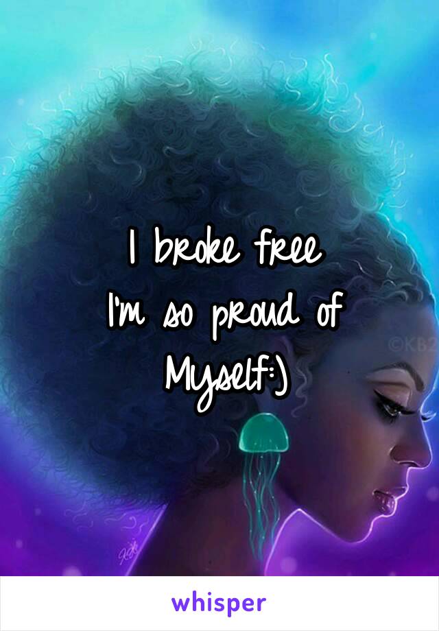 I broke free
I'm so proud of
Myself:)