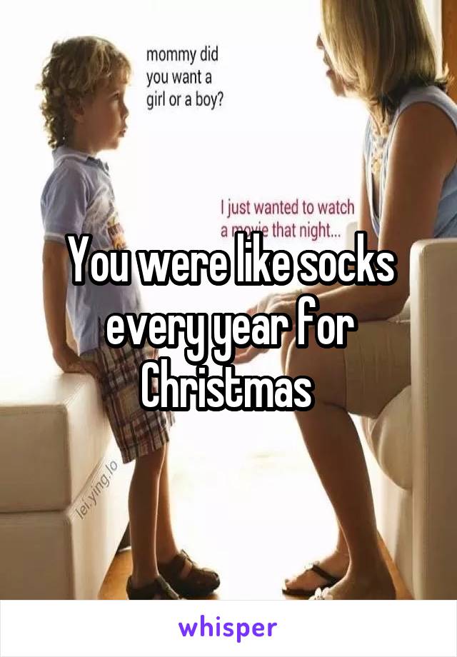 You were like socks every year for Christmas 