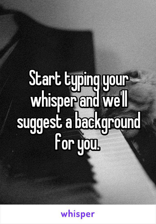 Start typing your whisper and we'll suggest a background for you. 