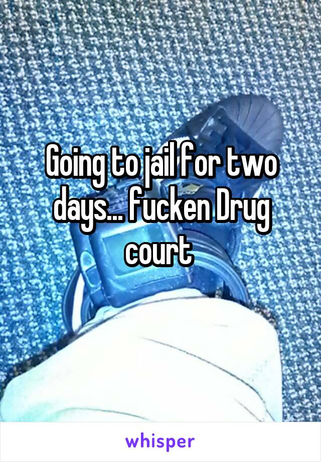 Going to jail for two days... fucken Drug court 
