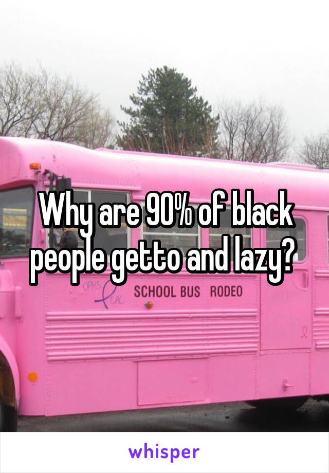 Why are 90% of black people getto and lazy? 